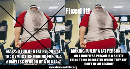 Original pictures is a fat person on a machine at the gym, photographed from behind with the caption "Making fun of a fat person at the gym is like making fun of a homeless person at a job fair." This image and caption are crossed out, the image is copied on the right with the new caption "Making fun of a fat person or a homeless person is a shitty thing to do no matter where they are. Don't be an asshole."