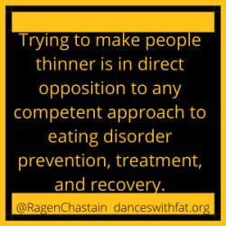 Trying to make people thinner is in direct opposition to any competent approach to eating disorder prevention, treatment, and recovery.
